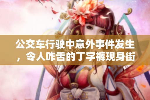 公交車行駛中意外事件發(fā)生，令人咋舌的丁字褲現(xiàn)身街頭引發(fā)圍觀