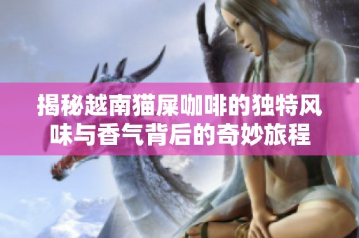 揭秘越南貓屎咖啡的獨(dú)特風(fēng)味與香氣背后的奇妙旅程