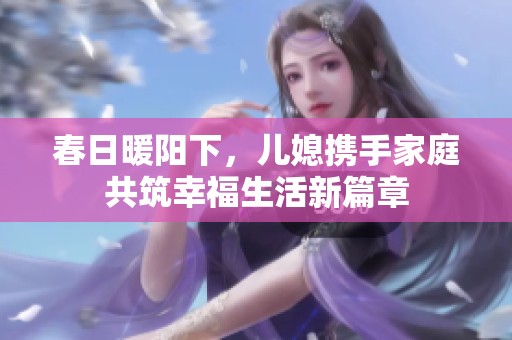 春日暖陽下，兒媳攜手家庭共筑幸福生活新篇章
