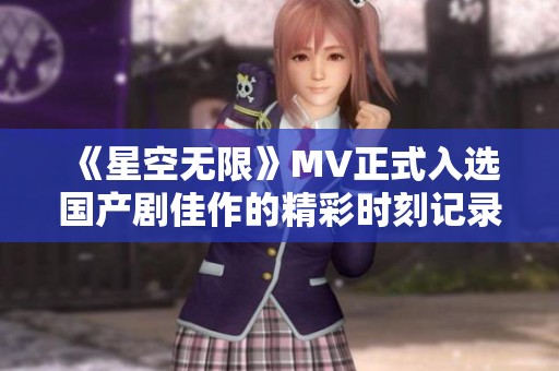 《星空無限》MV正式入選國產劇佳作的精彩時刻記錄