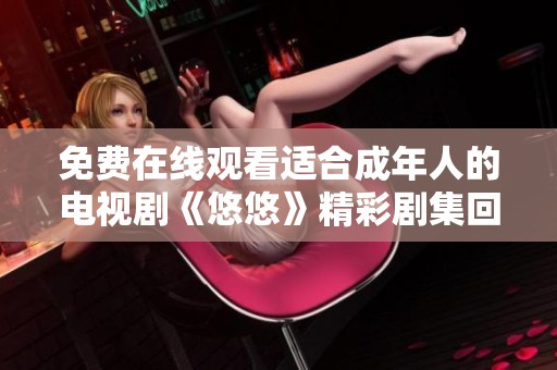免費在線觀看適合成年人的電視劇《悠悠》精彩劇集回顧與分析