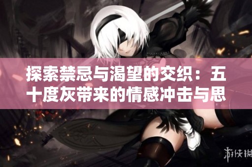 探索禁忌與渴望的交織：五十度灰?guī)淼那楦袥_擊與思考