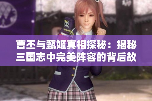 曹丕與甄姬真相探秘：揭秘三國志中完美陣容的背后故事