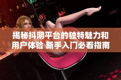 揭秘抖陰平臺(tái)的獨(dú)特魅力和用戶體驗(yàn) 新手入門必看指南