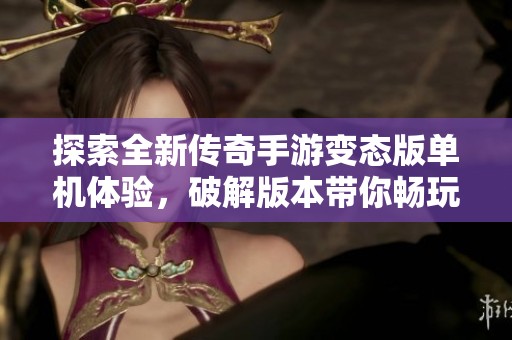 探索全新傳奇手游變態版單機體驗，破解版本帶你暢玩無限樂趣