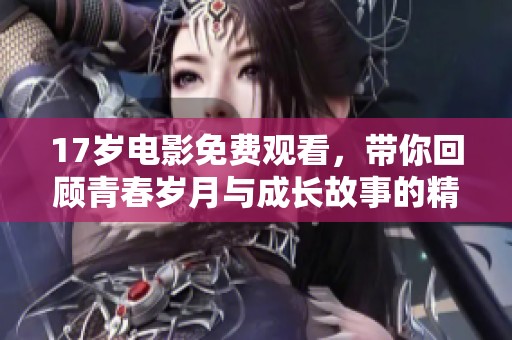 17歲電影免費觀看，帶你回顧青春歲月與成長故事的精彩瞬間