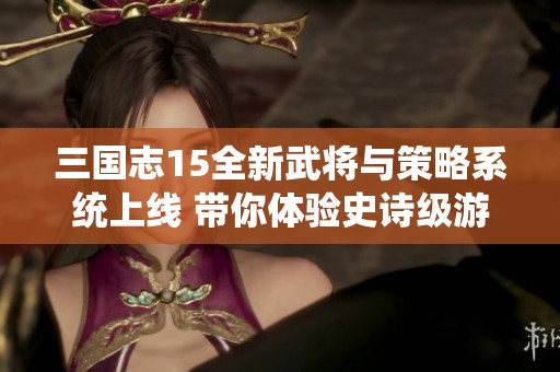 三國志15全新武將與策略系統(tǒng)上線 帶你體驗史詩級游戲革新