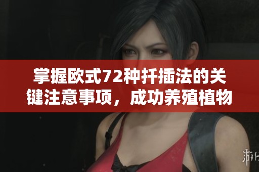 掌握歐式72種扦插法的關鍵注意事項，成功養殖植物的秘訣揭秘