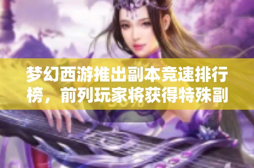夢幻西游推出副本競速排行榜，前列玩家將獲得特殊副本獎勵