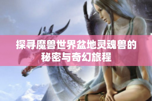 探尋魔獸世界盆地靈魂獸的秘密與奇幻旅程