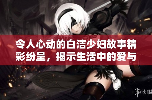令人心動的白潔少婦故事精彩紛呈，揭示生活中的愛與掙扎