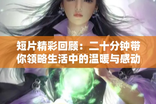短片精彩回顧：二十分鐘帶你領略生活中的溫暖與感動