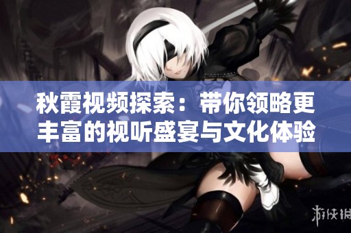 秋霞視頻探索：帶你領略更豐富的視聽盛宴與文化體驗