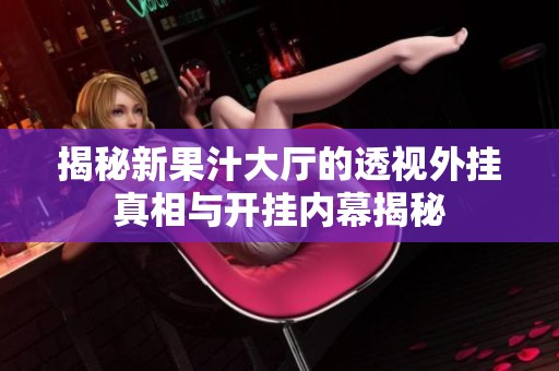 揭秘新果汁大廳的透視外掛真相與開掛內(nèi)幕揭秘