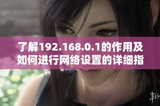 了解192.168.0.1的作用及如何進(jìn)行網(wǎng)絡(luò)設(shè)置的詳細(xì)指南