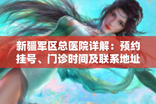 新疆軍區總醫院詳解：預約掛號、門診時間及聯系地址指南