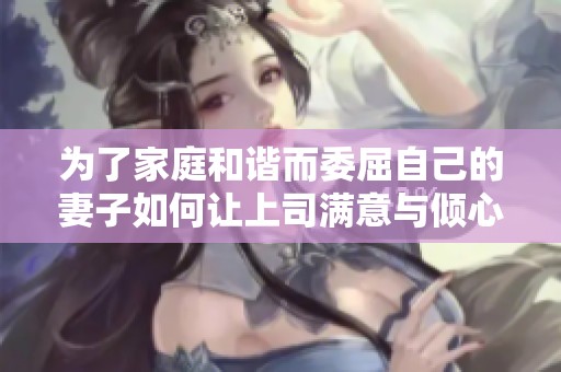 為了家庭和諧而委屈自己的妻子如何讓上司滿意與傾心
