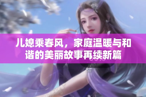 兒媳乘春風，家庭溫暖與和諧的美麗故事再續新篇