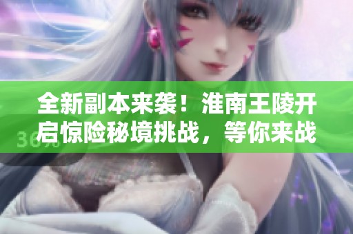 全新副本來(lái)襲！淮南王陵開(kāi)啟驚險(xiǎn)秘境挑戰(zhàn)，等你來(lái)戰(zhàn)