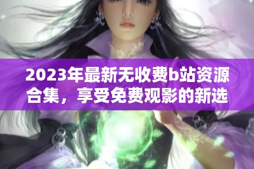 2023年最新無收費b站資源合集，享受免費觀影的新選擇