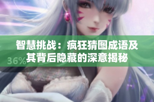 智慧挑戰(zhàn)：瘋狂猜圖成語及其背后隱藏的深意揭秘