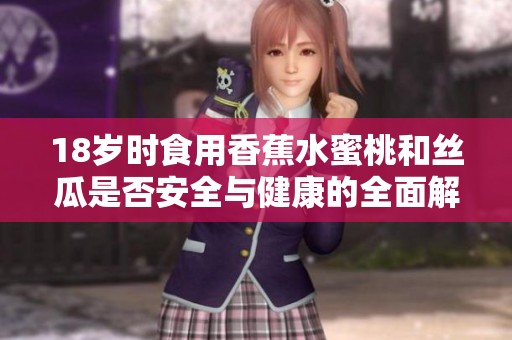 18歲時食用香蕉水蜜桃和絲瓜是否安全與健康的全面解析