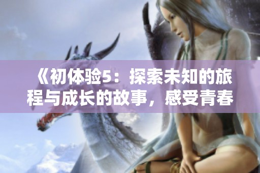 《初體驗5：探索未知的旅程與成長的故事，感受青春的激情與挑戰》
