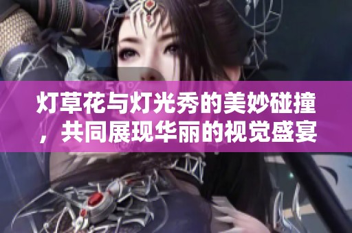 燈草花與燈光秀的美妙碰撞，共同展現(xiàn)華麗的視覺盛宴