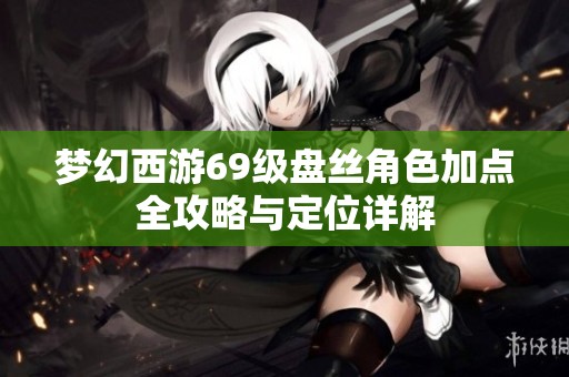 夢幻西游69級盤絲角色加點全攻略與定位詳解