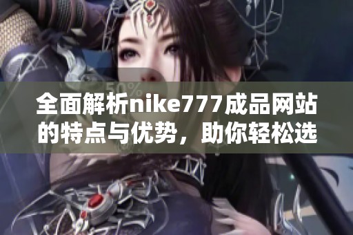 全面解析nike777成品網站的特點與優勢，助你輕松選擇優質運動鞋