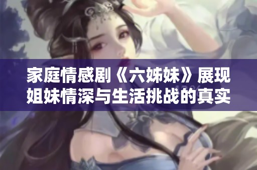 家庭情感劇《六姊妹》展現姐妹情深與生活挑戰的真實故事