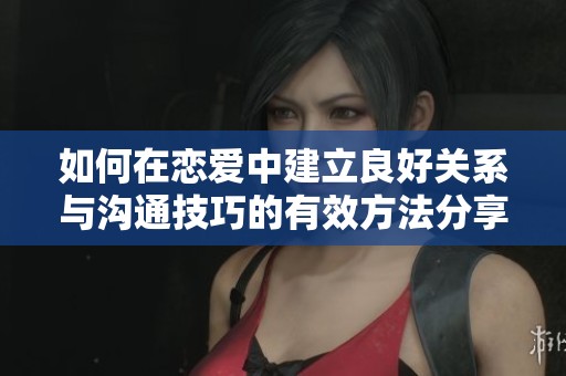 如何在戀愛中建立良好關系與溝通技巧的有效方法分享