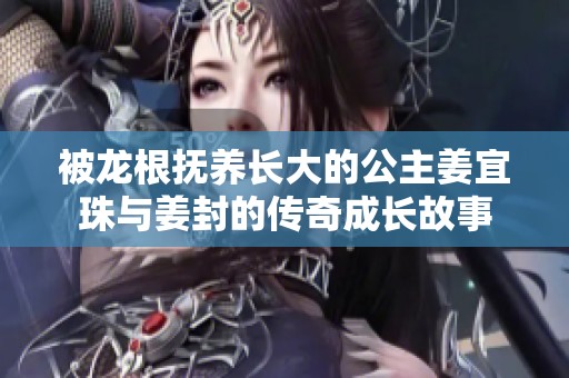 被龍根撫養長大的公主姜宜珠與姜封的傳奇成長故事