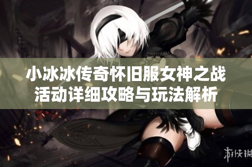 小冰冰傳奇懷舊服女神之戰活動詳細攻略與玩法解析