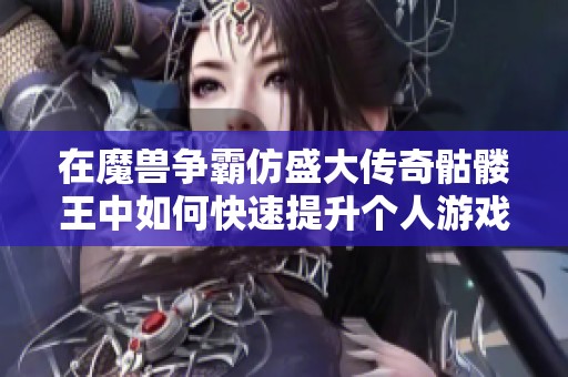在魔獸爭(zhēng)霸仿盛大傳奇骷髏王中如何快速提升個(gè)人游戲?qū)嵙εc技巧