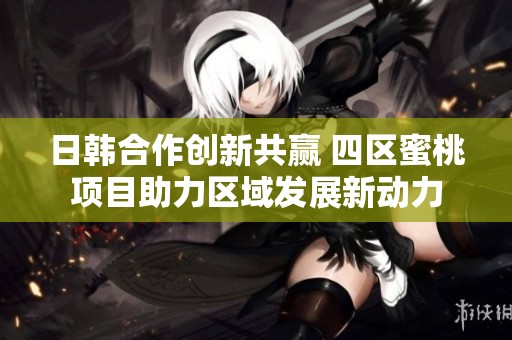 日韓合作創新共贏 四區蜜桃項目助力區域發展新動力