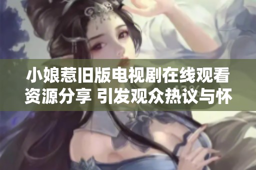 小娘惹舊版電視劇在線觀看資源分享 引發觀眾熱議與懷舊情感