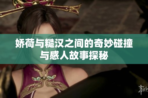 嬌荷與糙漢之間的奇妙碰撞與感人故事探秘