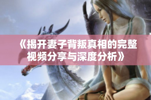 《揭開妻子背叛真相的完整視頻分享與深度分析》