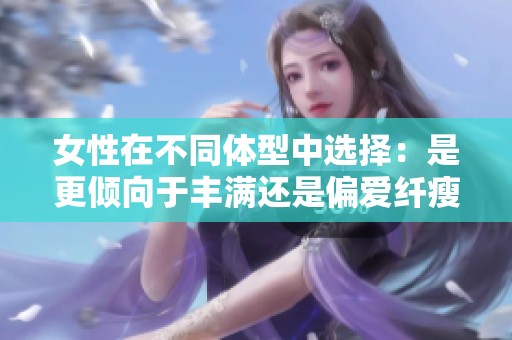 女性在不同體型中選擇：是更傾向于豐滿還是偏愛纖瘦的美感呢