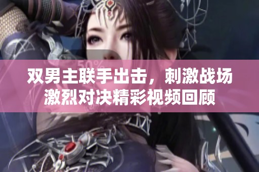 雙男主聯手出擊，刺激戰場激烈對決精彩視頻回顧