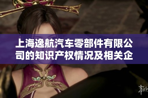 上海逸航汽車零部件有限公司的知識產權情況及相關企業查詢分析