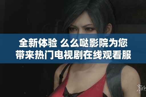 全新體驗(yàn) 么么噠影院為您帶來熱門電視劇在線觀看服務(wù)