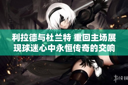 利拉德與杜蘭特 重回主場展現球迷心中永恒傳奇的交響曲