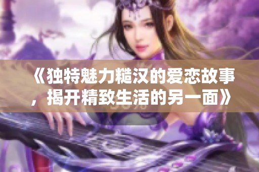 《獨特魅力糙漢的愛戀故事，揭開精致生活的另一面》