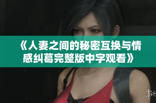 《人妻之間的秘密互換與情感糾葛完整版中字觀看》