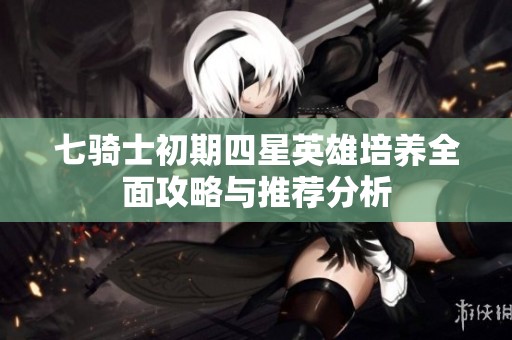 七騎士初期四星英雄培養全面攻略與推薦分析