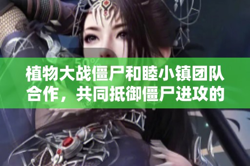 植物大戰僵尸和睦小鎮團隊合作，共同抵御僵尸進攻的精彩解說