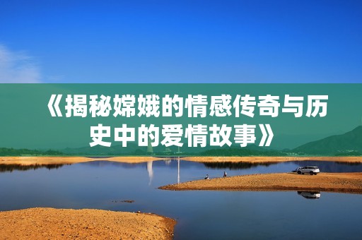 《揭秘嫦娥的情感傳奇與歷史中的愛情故事》