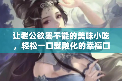 讓老公欲罷不能的美味小吃，輕松一口就融化的幸福口感